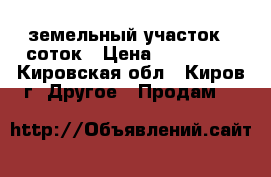 земельный участок 8 соток › Цена ­ 100 000 - Кировская обл., Киров г. Другое » Продам   